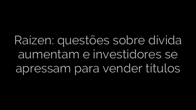 ​Raízen: questões sobre dívida aumentam e investidores se apressam para vender títulos 